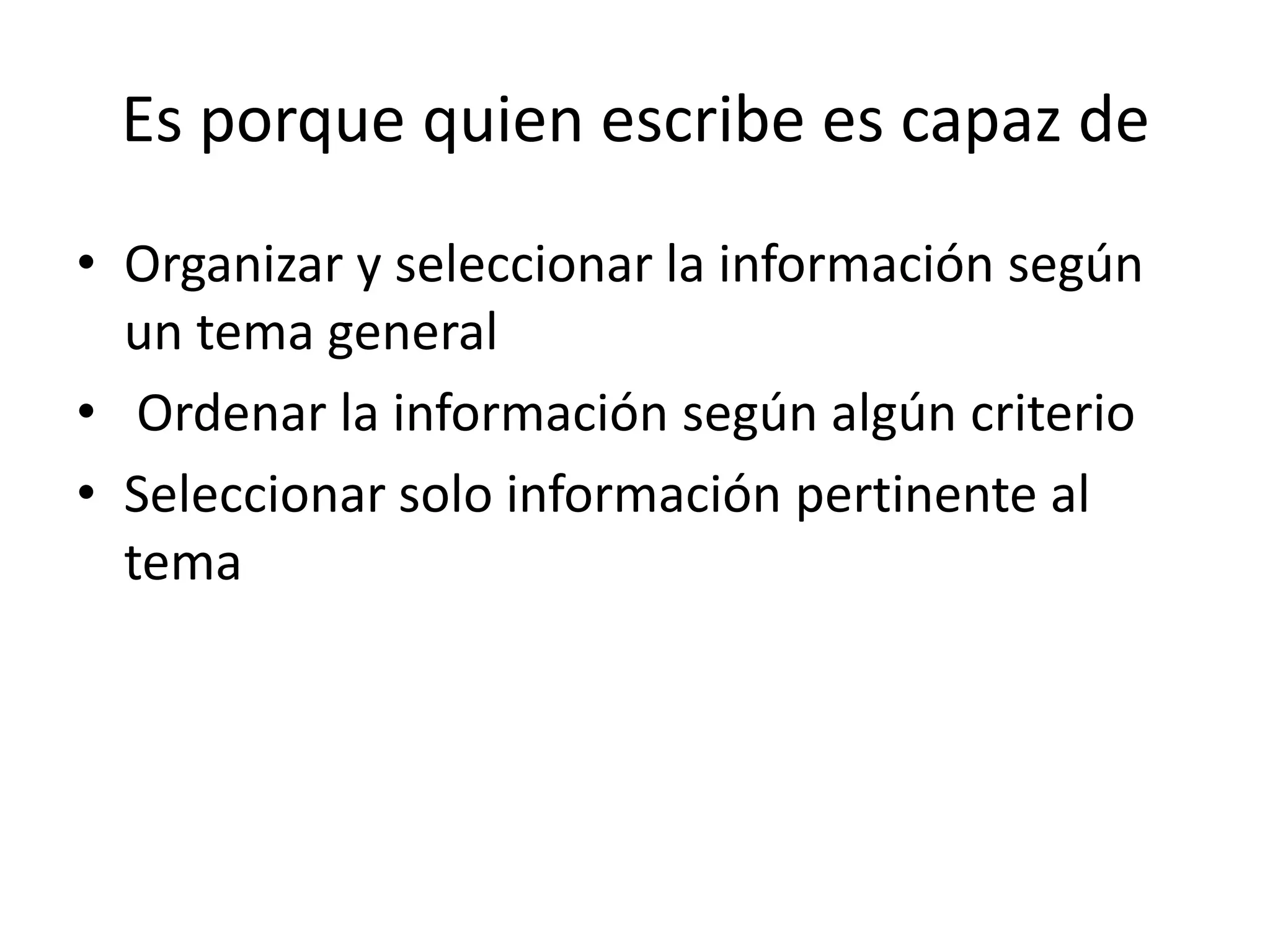 Es porque quien escribe es capaz de
• Organizar y seleccionar la información según
  un tema general
• Ordenar la información según algún criterio
• Seleccionar solo información pertinente al
  tema
 