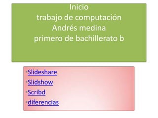 Inicio
    trabajo de computación
        Andrés medina
   primero de bachillerato b


•Slideshare
•Slidshow
•Scribd
•diferencias
 