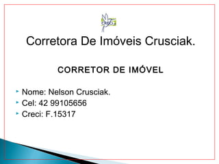 Corretora De Imóveis Crusciak. 
CORRETOR DE IMÓVEL 
 Nome: Nelson Crusciak. 
 Cel: 42 99105656 
 Creci: F.15317 
 