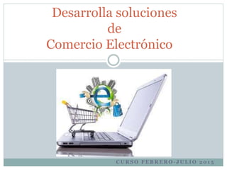 C U R S O F E B R E R O - J U L I O 2 0 1 5
Desarrolla soluciones
de
Comercio Electrónico
 
