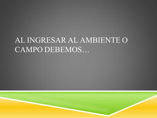 AL INGRESAR AL AMBIENTE O
CAMPO DEBEMOS…
 