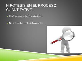 HIPÓTESIS EN EL PROCESO
CUANTITATIVO.
 Hipótesis de trabajo cualitativas .
 No se prueban estadísticamente.
 
