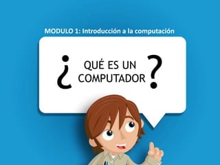 ¿ ?QUÉ ES UN
COMPUTADOR
MODULO 1: Introducción a la computación
 