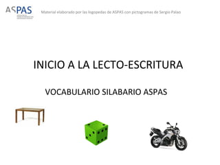 Material elaborado por las logopedas de ASPAS con pictogramas de Sergio Palao 
INICIO A LA LECTO-ESCRITURA 
VOCABULARIO SILABARIO ASPAS 
 