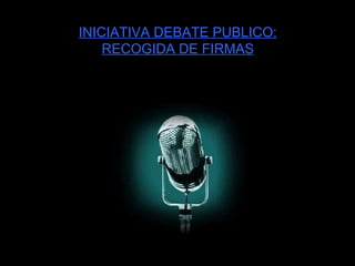 INICIATIVA DEBATE PUBLICO: RECOGIDA DE FIRMAS 