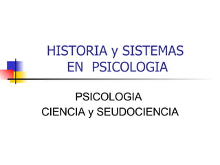 HISTORIA y SISTEMAS  EN  PSICOLOGIA PSICOLOGIA  CIENCIA y SEUDOCIENCIA 