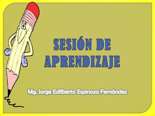 SESIÓN DE APRENDIZAJE Mg. Jorge Edilberto Espinoza Fernández 