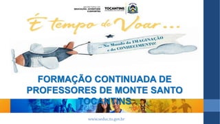 www.seduc.to.gov.br
FORMAÇÃO CONTINUADA DE
PROFESSORES DE MONTE SANTO
TOCANTINS
 