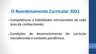 29
O Reordenamento Curricular 2021
• Competências e Habilidades estruturantes de cada
área do conhecimento.
• Condições de desenvolvimento do currículo
considerando o contexto pandêmico.
 