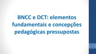 5
BNCC e DCT: elementos
fundamentais e concepções
pedagógicas pressupostas
 