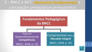 6
2 – BNCC e DCT: elementos fundamentais e
concepções pedagógicas pressupostas
Fundamentos Pedagógicos
da BNCC
Foco no
Desenvolvimento de
Competências
(BNCC, 2018, p. 13)
Compromisso com a
Educação Integral
(BNCC, 2018, p. 14)
 