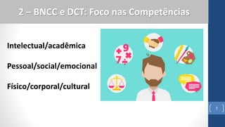7
2 – BNCC e DCT: Foco nas Competências
Intelectual/acadêmica
Pessoal/social/emocional
Físico/corporal/cultural
 