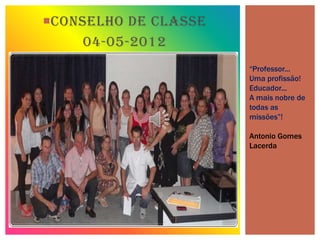 CONSELHO DE CLASSE
     04-05-2012
                      “Professor...
                      Uma profissão!
                      Educador...
                      A mais nobre de
                      todas as
                      missões”!

                      Antonio Gomes
                      Lacerda
 