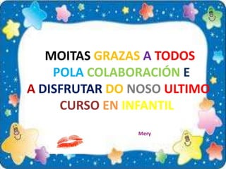 MOITAS GRAZAS A TODOS
POLA COLABORACIÓN E
A DISFRUTAR DO NOSO ULTIMO
CURSO EN INFANTIL
Mery
 
