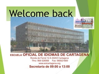 Welcome back
ESCUELA OFICIAL DE IDIOMAS DE CARTAGENA
Ronda de Ferrol 12 A 30203 Cartagena
Tfno: 968 526906 Fax: 968521800
www.eoicartagena.org
Secretaria de 09:00 a 13:00
 