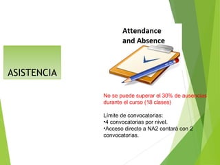 ASISTENCIA
No se puede superar el 30% de ausencias
durante el curso (18 clases)
Límite de convocatorias:
•4 convocatorias por nivel.
•Acceso directo a NA2 contará con 2
convocatorias.
 