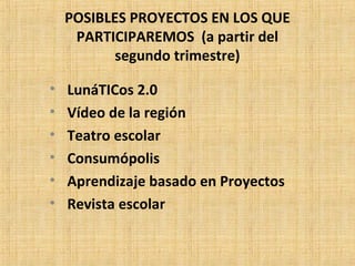 POSIBLES PROYECTOS EN LOS QUE 
PARTICIPAREMOS (a partir del 
segundo trimestre) 
• LunáTICos 2.0 
• Vídeo de la región 
• Teatro escolar 
• Consumópolis 
• Aprendizaje basado en Proyectos 
• Revista escolar 
 