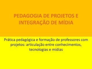 PEDAGOGIA DE PROJETOS E INTEGRAÇÃO DE MÍDIA Prática pedagógica e formação de professores com projetos: articulação entre conhecimentos, tecnologias e mídias 