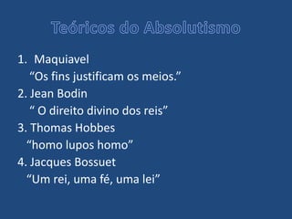 1. Maquiavel
“Os fins justificam os meios.”
2. Jean Bodin
“ O direito divino dos reis”
3. Thomas Hobbes
“homo lupos homo”
4. Jacques Bossuet
“Um rei, uma fé, uma lei”
 