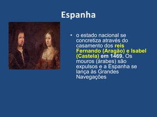 • o estado nacional se
concretiza através do
casamento dos reis
Fernando (Aragão) e Isabel
(Castela) em 1469. Os
mouros (árabes) são
expulsos e a Espanha se
lança às Grandes
Navegações
 