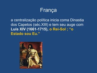 França
a centralização política inicia coma Dinastia
dos Capetos (séc.XIII) e tem seu auge com
Luís XIV (1661-1715), o Rei-Sol ; “o
Estado sou Eu.”
 
