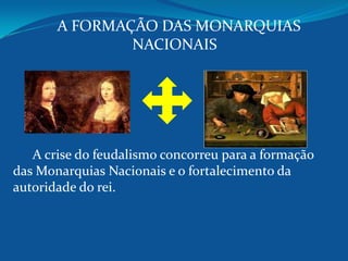A FORMAÇÃO DAS MONARQUIAS
NACIONAIS
A crise do feudalismo concorreu para a formação
das Monarquias Nacionais e o fortalecimento da
autoridade do rei.
 
