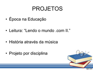 PROJETOS Época na Educação Leitura: “Lendo o mundo .com II.” História através da música Projeto por disciplina 