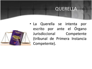 QUERELLA
• La Querella se intenta por
escrito por ante el Órgano
Jurisdiccional
Competente
(tribunal de Primera Instancia
Competente).

 