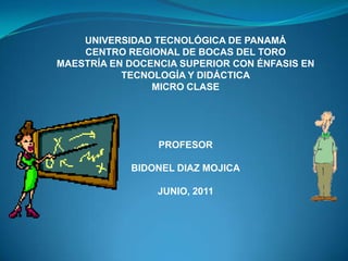 UNIVERSIDAD TECNOLÓGICA DE PANAMÁ
    CENTRO REGIONAL DE BOCAS DEL TORO
MAESTRÍA EN DOCENCIA SUPERIOR CON ÉNFASIS EN
           TECNOLOGÍA Y DIDÁCTICA
                MICRO CLASE




                 PROFESOR

            BIDONEL DIAZ MOJICA

                 JUNIO, 2011
 