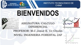 BIENVENIDOS
ASIGNATURA: CALCULO
DIFERENCIAL
PROFESOR: M.C Josué E. Uc Chulin
NIVEL: INGENIERIA FORESTAL 2AF
 