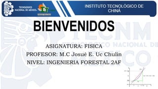 BIENVENIDOS
ASIGNATURA: FISICA
PROFESOR: M.C Josué E. Uc Chulin
NIVEL: INGENIERIA FORESTAL 2AF
 