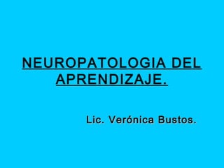 NEUROPATOLOGIA DEL
APRENDIZAJE.
Lic. Verónica Bustos.Lic. Verónica Bustos.
 