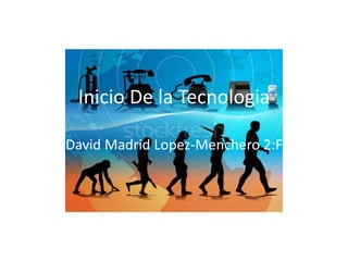 Inicio De la Tecnologia
David Madrid Lopez-Menchero 2:F
 