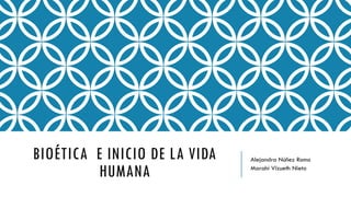 BIOÉTICA E INICIO DE LA VIDA
HUMANA
Alejandra Núñez Romo
Marahí Vizueth Nieto
 