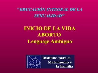 “EDUCACIÓN INTEGRAL DE LA
SEXUALIDAD”
INICIO DE LA VIDA
ABORTO
Lenguaje Ambiguo
 