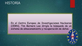 HISTORIA 
 En el Centro Europeo de Investigaciones Nucleares 
(CERN), Tim Berners Lee dirigía la búsqueda de un 
sistema de almacenamiento y recuperación de datos. 
 