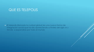 QUE ES TELEPOLIS
 El telepolis (llamada la cuidad global )es una nueva forma de
integración social que ha ido apareciendo a finales del siglo xx y
tiende a expandirse por todo el mundo
 