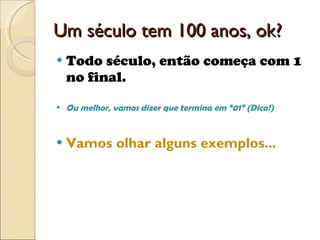 Um século tem 100 anos, ok? Todo século, então começa com 1 no final.  Ou melhor, vamos dizer que termina em “01” (Dica!) Vamos olhar alguns exemplos... 