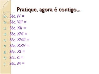Pratique, agora é contigo... Séc. IV = Séc. VIII = Séc. XII = Séc. XVI = Séc. XVIII = Séc. XXV = Séc. XI = Séc. C = Séc. M =  