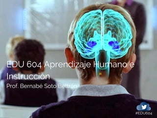 EDU 604 Aprendizaje Humano e
Instrucción
Prof. Bernabé Soto Beltrán
#EDU604
 