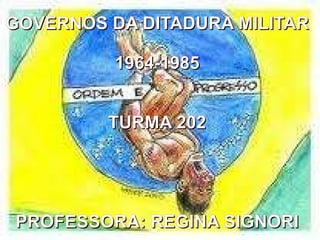 GOVERNOS DA DITADURA MILITAR 1964-1985 TURMA 202 PROFESSORA: REGINA SIGNORI 