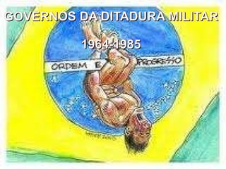 GOVERNOS DA DITADURA MILITAR 1964-1985 