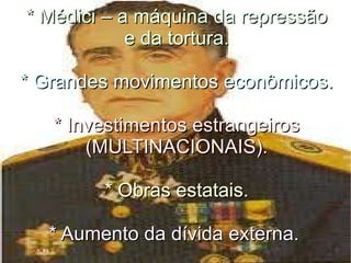 * Médici – a máquina da repressão e   da tortura. * Grandes movimentos econômicos.  * Investimentos estrangeiros (MULTINACIONAIS). * Obras estatais. * Aumento da dívida externa.  