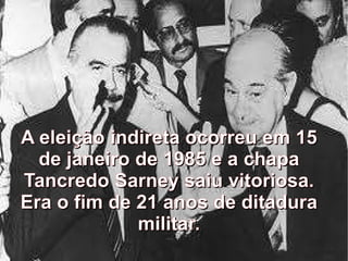 A eleição indireta ocorreu em 15 de janeiro de 1985 e a chapa Tancredo Sarney saiu vitoriosa. Era o fim de 21 anos de ditadura militar. 