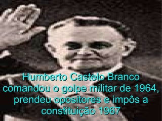 Humberto Castelo Branco comandou o golpe militar de 1964, prendeu opositores e impôs a constituição 1967 