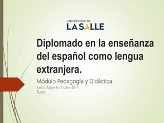 Diplomado en la enseñanza
del español como lengua
extranjera.
Módulo Pedagogía y Didáctica
Jairo Alberto Galindo C.
Tutor.
 