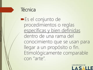 Técnica
Es el conjunto de
procedimientos o reglas
específicas y bien definidas
dentro de una rama del
conocimiento que se usan para
llegar a un propósito o fin.
Etimológicamente comparable
con “arte”.
@jairogalindo
 