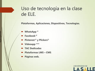 Uso de tecnología en la clase
de ELE.
Plataformas, Aplicaciones, Dispositivos, Tecnologías.
 WhatsApp ©
 Facebook ©
 Pinterest © y Plickers©
 Videoapp ***
 TAC Dedicadas
 Plataformas LMS – CMS
 Páginas web.
@jairogalindo
 