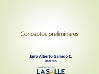 Conceptos preliminares
Jairo Alberto Galindo C.
Docente.
 