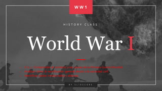 World War I
 O b j : Comprender el contexto y las causas de la Primera Guerra Mundial.
 Analizar cómo la movilización general afectó a la sociedad civil.
 Identificar países involucrados y alianzas.
H I S T O R Y C L A S S
B Y S L I D E C O R E
W W 1
 